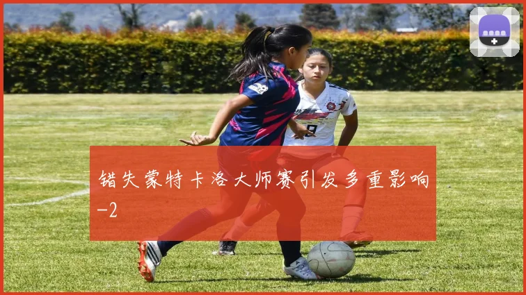 错失蒙特卡洛大师赛引发多重影响