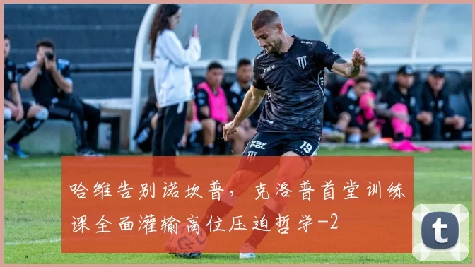 哈维告别诺坎普,克洛普首堂训练课全面灌输高位压迫哲学