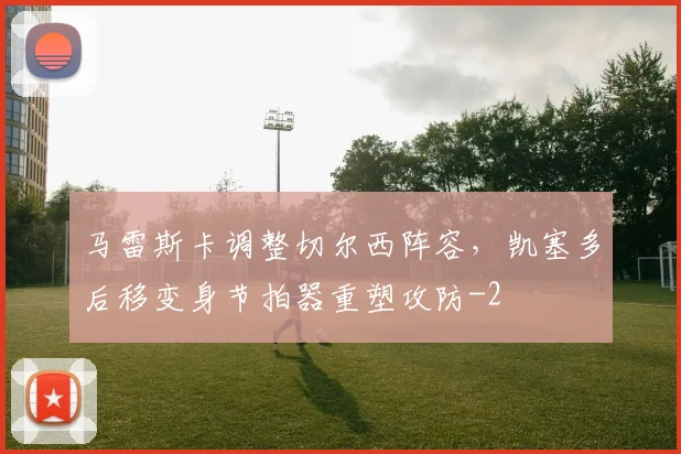 马雷斯卡调整切尔西阵容，凯塞多后移变身节拍器重塑攻防
