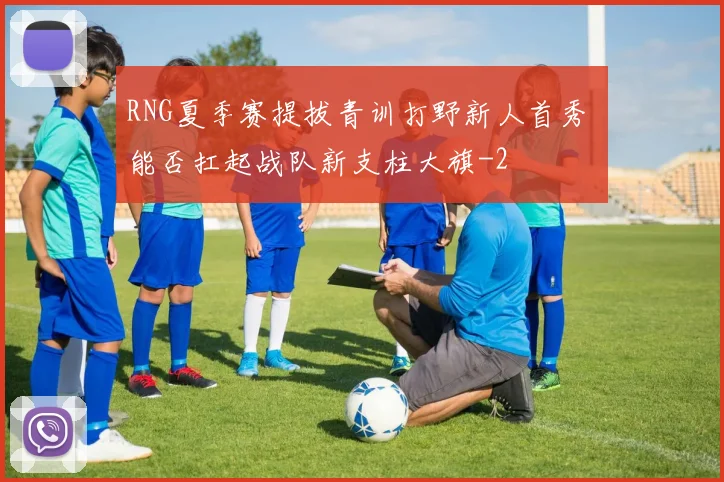 RNG夏季赛提拔青训打野新人首秀 能否扛起战队新支柱大旗