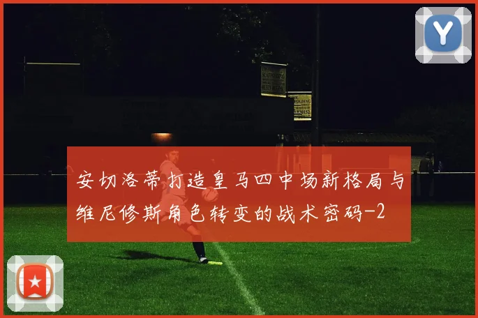 安切洛蒂打造皇马四中场新格局与维尼修斯角色转变的战术密码