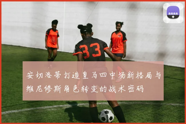 安切洛蒂打造皇马四中场新格局与维尼修斯角色转变的战术密码
