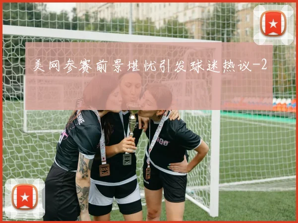美网参赛前景堪忧引发球迷热议