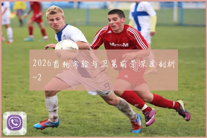 2026首轮考验与卫冕前景深度剖析