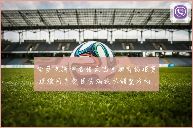 哈萨克斯坦名将莱巴金娜背伤退赛 连续两年受困伤病技术调整方向