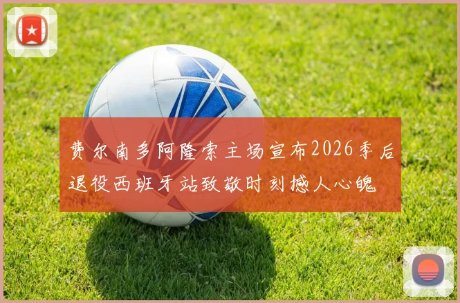 费尔南多阿隆索主场宣布2026季后退役西班牙站致敬时刻撼人心魄