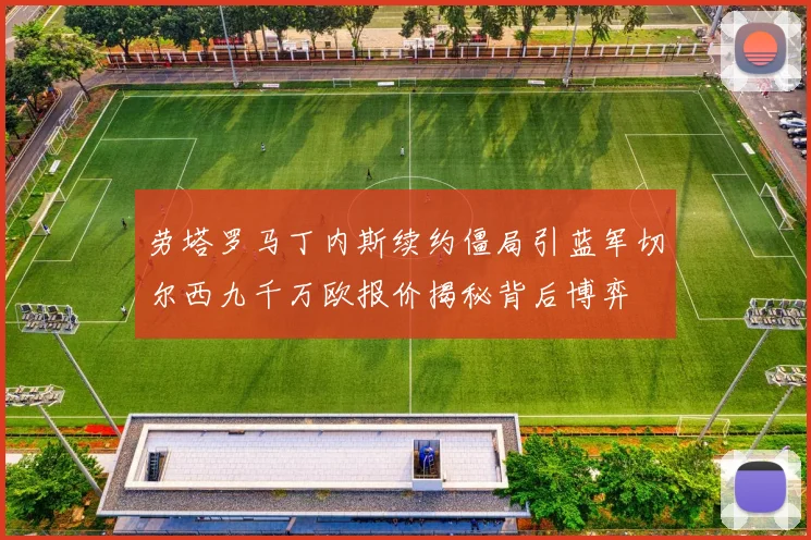 劳塔罗马丁内斯续约僵局引蓝军切尔西九千万欧报价揭秘背后博弈