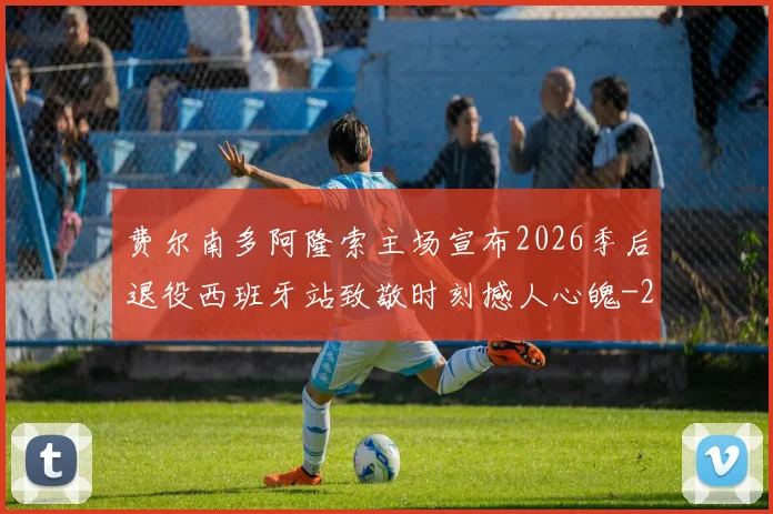 费尔南多阿隆索主场宣布2026季后退役西班牙站致敬时刻撼人心魄