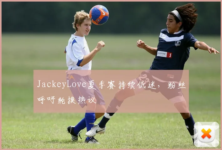 JackeyLove夏季赛持续低迷，粉丝呼吁轮换热议