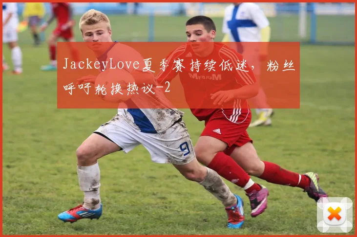 JackeyLove夏季赛持续低迷,粉丝呼吁轮换热议