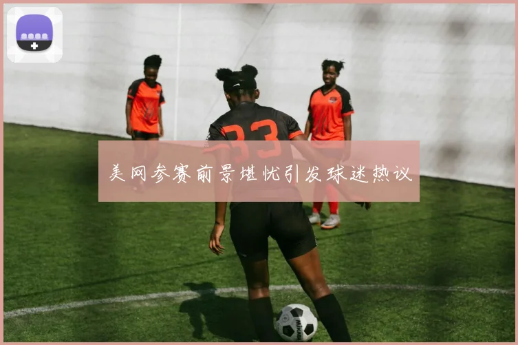 美网参赛前景堪忧引发球迷热议