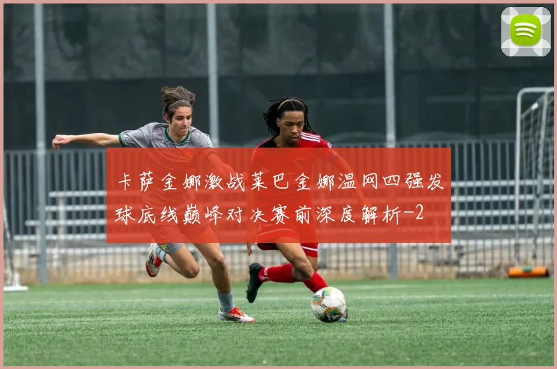 卡萨金娜激战莱巴金娜温网四强发球底线巅峰对决赛前深度解析