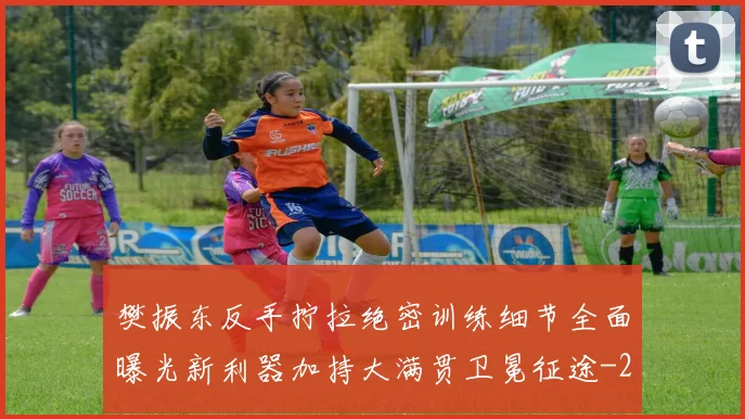 樊振东反手拧拉绝密训练细节全面曝光新利器加持大满贯卫冕征途