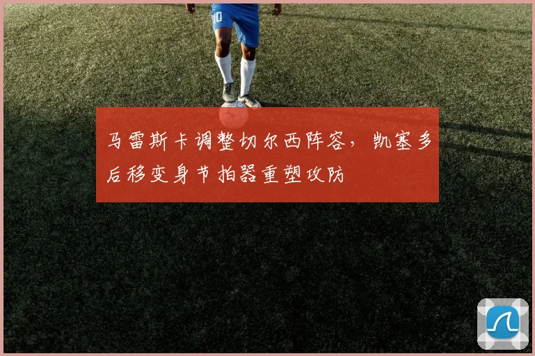 马雷斯卡调整切尔西阵容，凯塞多后移变身节拍器重塑攻防