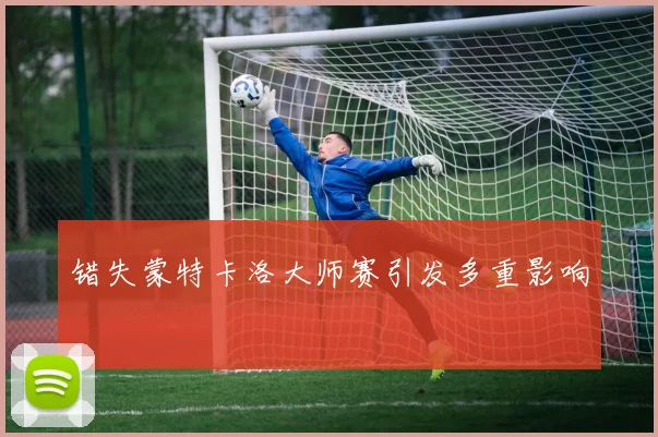 错失蒙特卡洛大师赛引发多重影响